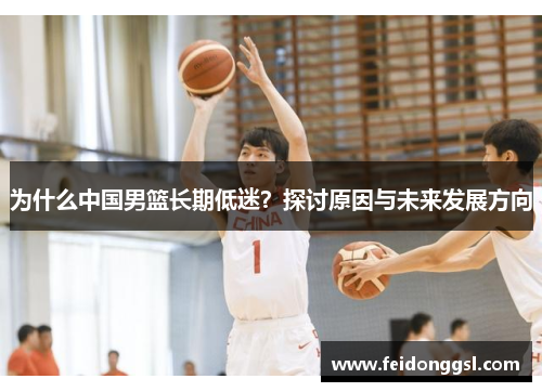 为什么中国男篮长期低迷？探讨原因与未来发展方向