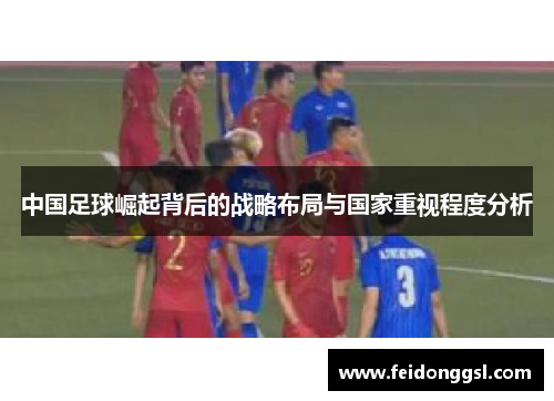 中国足球崛起背后的战略布局与国家重视程度分析